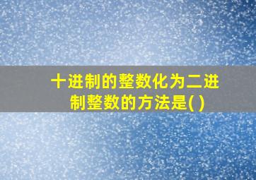 十进制的整数化为二进制整数的方法是( )